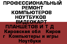 ПРОФЕССИОНАЛЬНЫЙ РЕМОНТ КОМПЬЮТЕРОВ, НОУТБУКОВ , ВИДЕОКАРТ, ПЛАНШЕТОВ И Т.Д. - Кировская обл., Киров г. Компьютеры и игры » Ноутбуки   